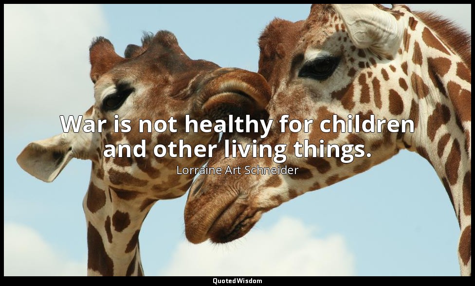 War is not healthy for children and other living things. — Lorraine Art Schneider