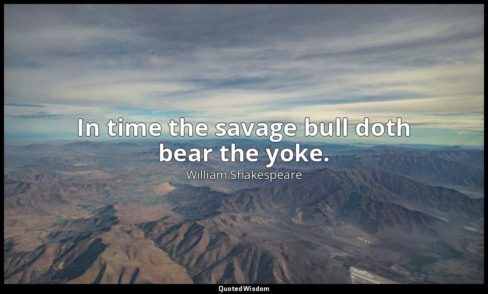 In time the savage bull doth bear the yoke. — William Shakespeare