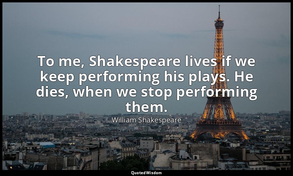 To me, Shakespeare lives if we keep performing his plays. He dies, when we stop  — William Shakespeare