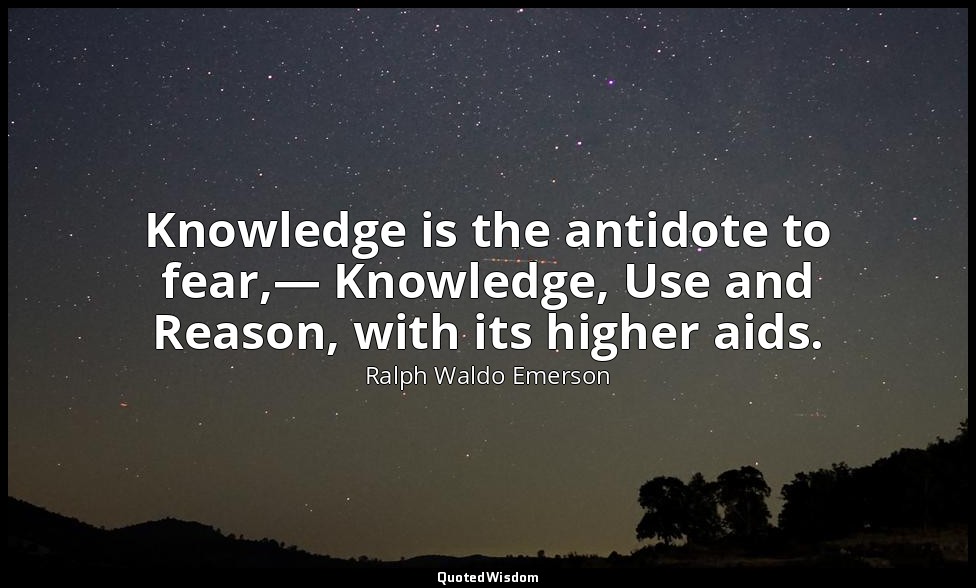 Knowledge is the antidote to fear,— Knowledge, Use and Reason, with its higher a — Ralph Waldo Emerson