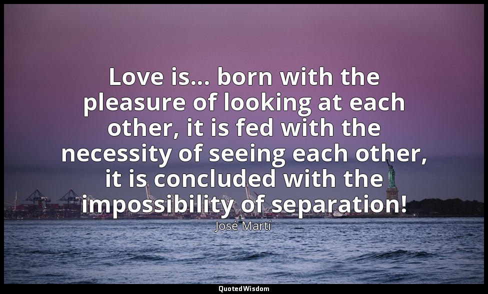 Love is... born with the pleasure of looking at each other, it is fed with the n — José Martí