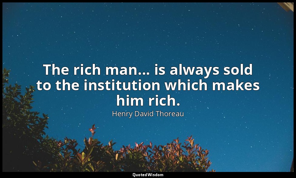 The rich man... is always sold to the institution which makes him rich. — Henry David Thoreau
