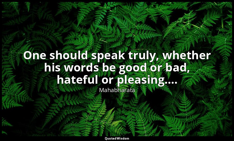 One should speak truly, whether his words be good or bad, hateful or pleasing…. — Mahabharata