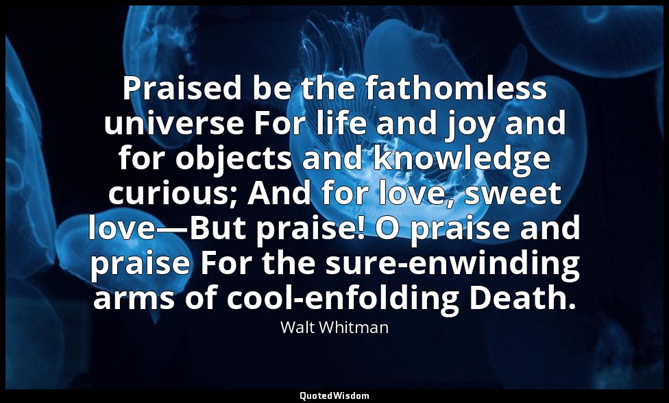 Praised be the fathomless universe For life and joy and for objects and knowledg — Walt Whitman
