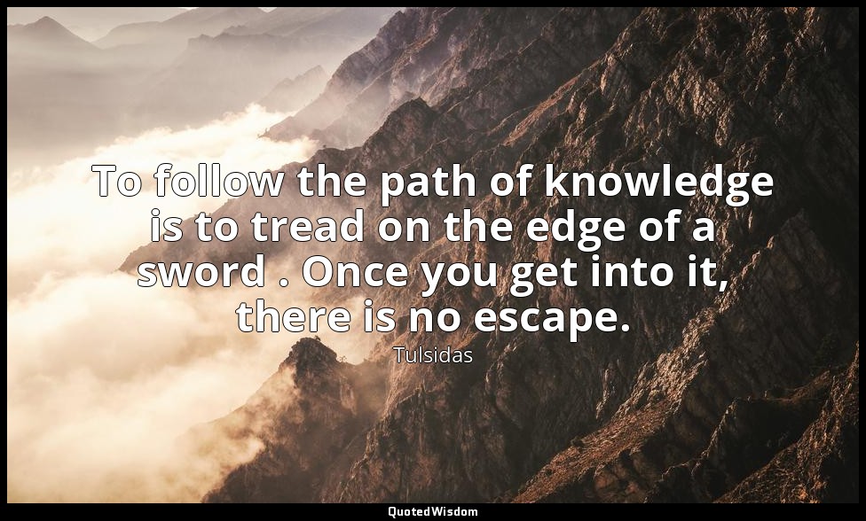 To follow the path of knowledge is to tread on the edge of a sword . Once you ge — Tulsidas