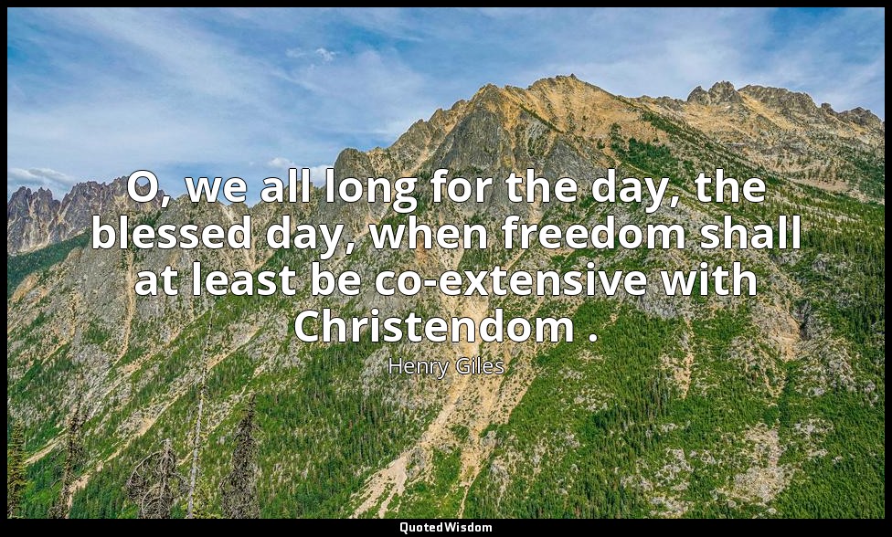 O, we all long for the day, the blessed day, when freedom shall at least be co-e — Henry Giles