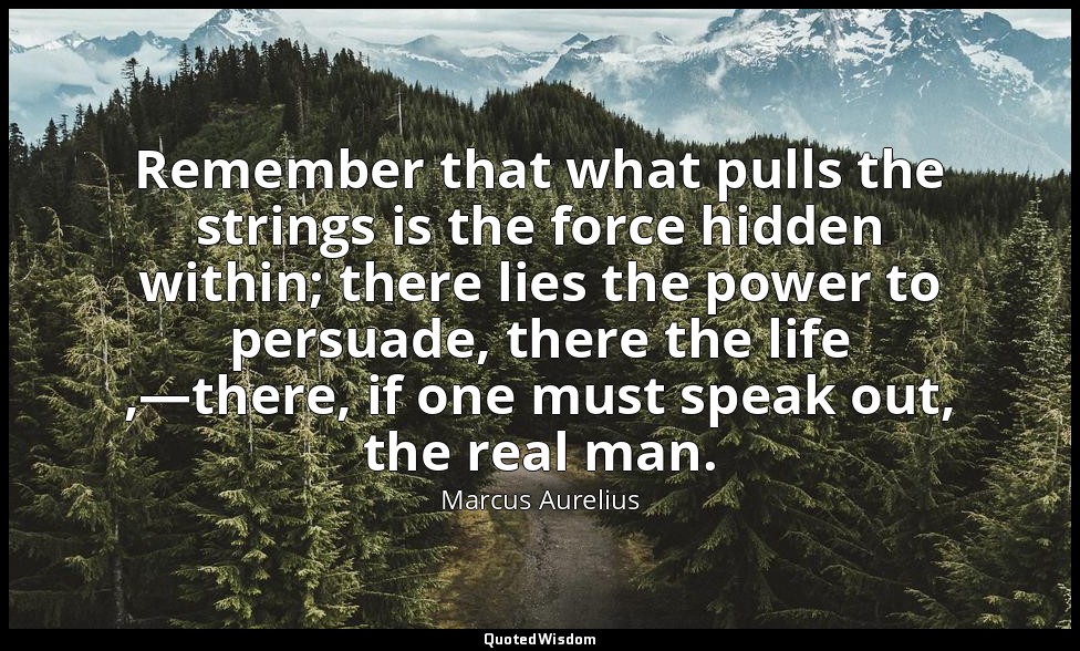 Remember that what pulls the strings is the force hidden within; there lies the  — Marcus Aurelius