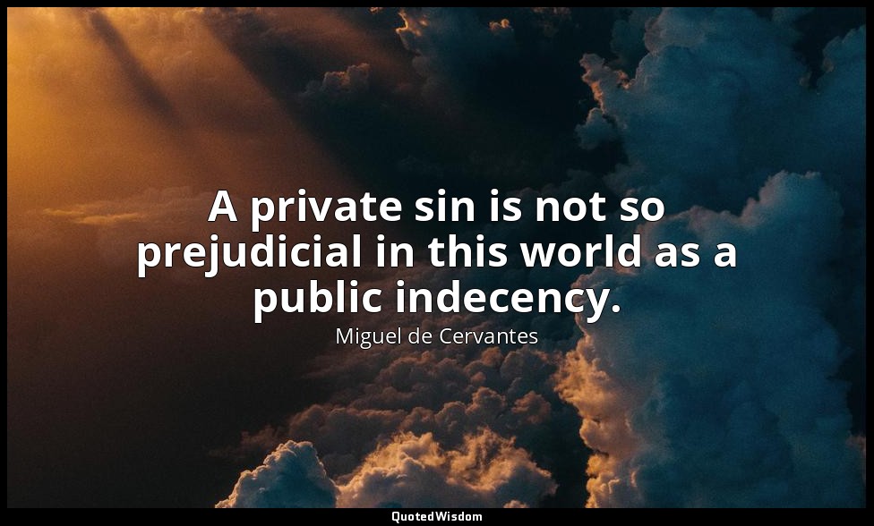 A private sin is not so prejudicial in this world as a public indecency. — Miguel de Cervantes