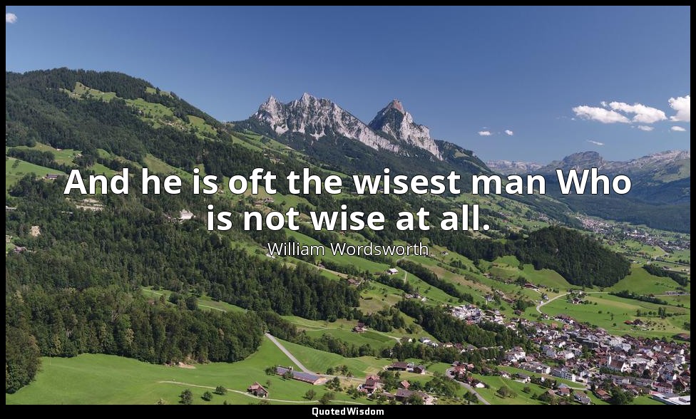 And he is oft the wisest man Who is not wise at all. — William Wordsworth