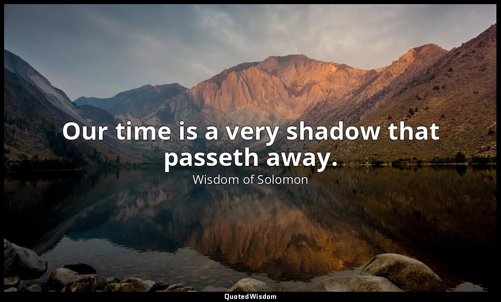 Our time is a very shadow that passeth away. — Wisdom of Solomon