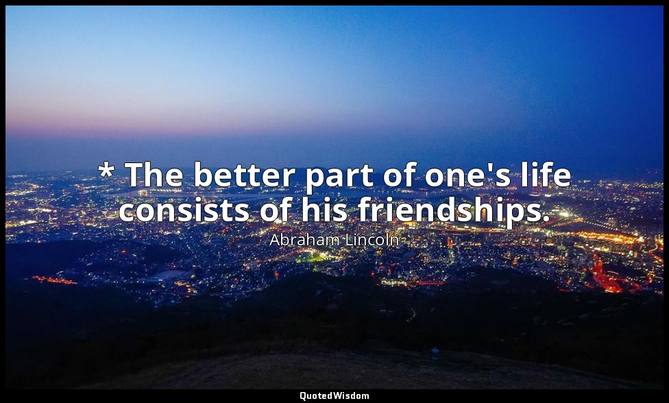 * The better part of one's life consists of his friendships. — Abraham Lincoln