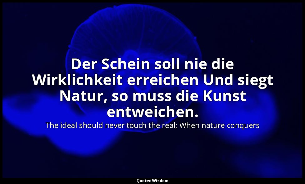 Der Schein soll nie die Wirklichkeit erreichen Und siegt Natur, so muss die Kuns — The ideal should never touch the real; When nature conquers