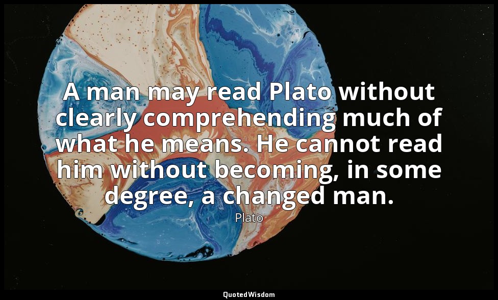 A man may read Plato without clearly comprehending much of what he means. He can — Plato