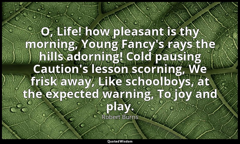 O, Life! how pleasant is thy morning, Young Fancy's rays the hills adorning! Col — Robert Burns