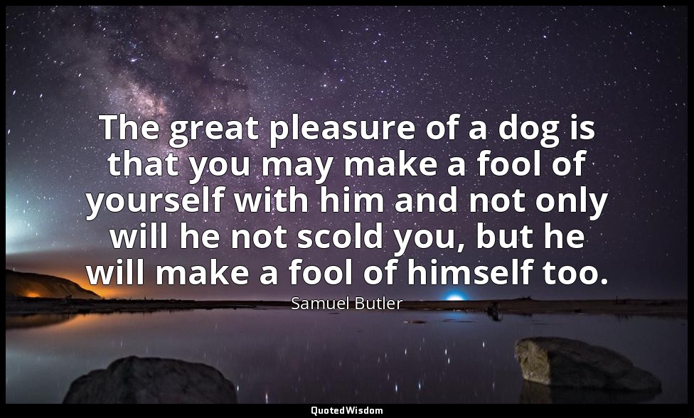 The great pleasure of a dog is that you may make a fool of yourself with him and — Samuel Butler