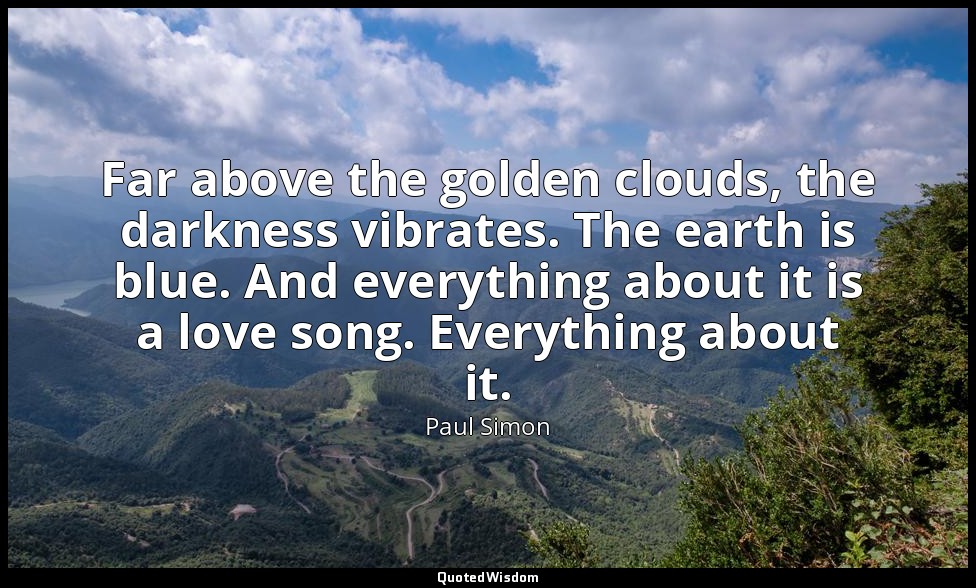 Far above the golden clouds, the darkness vibrates. The earth is blue. And every — Paul Simon