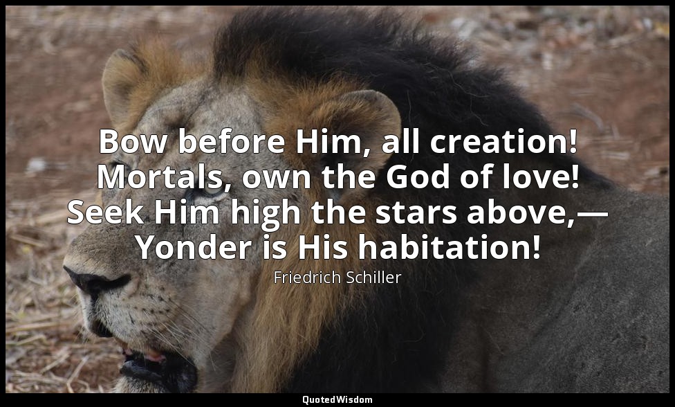 Bow before Him, all creation! Mortals, own the God of love! Seek Him high the st — Friedrich Schiller