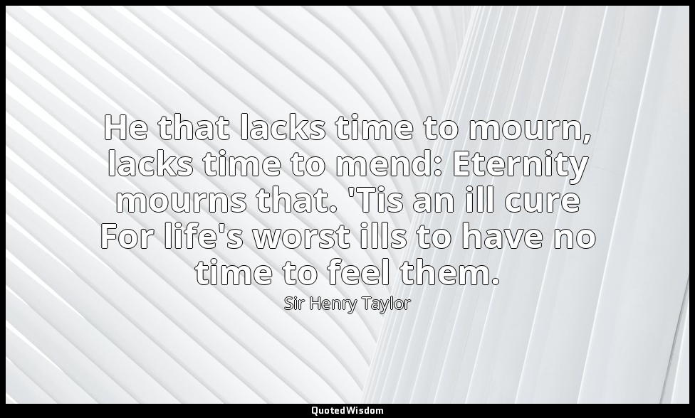 He that lacks time to mourn, lacks time to mend: Eternity mourns that. 'Tis an i — Sir Henry Taylor