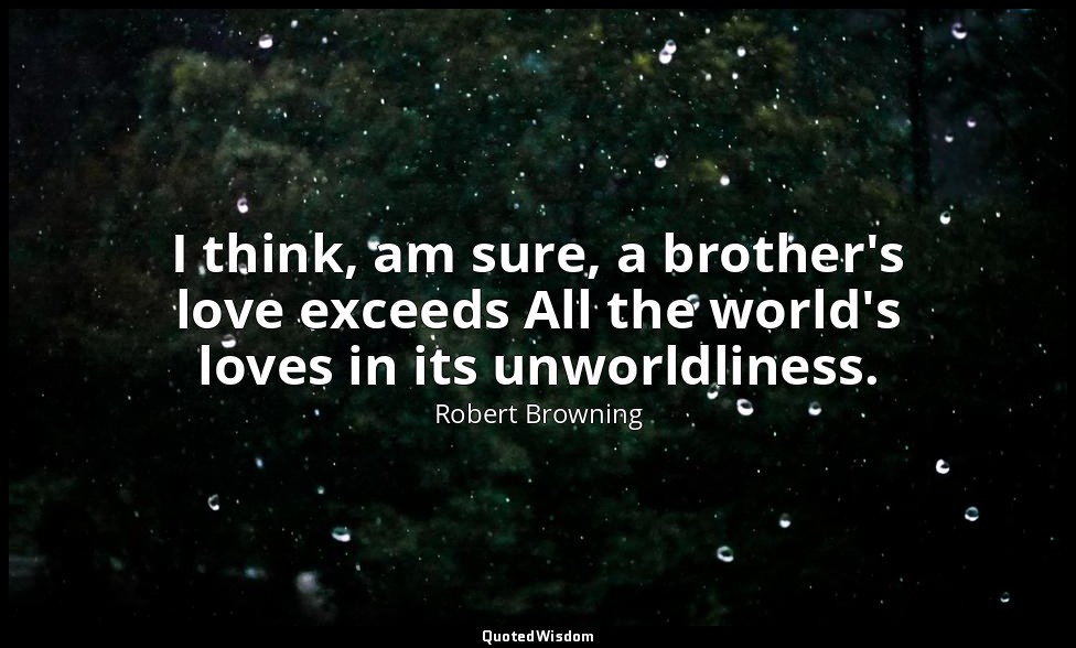 I think, am sure, a brother's love exceeds All the world's loves in its unworldl — Robert Browning