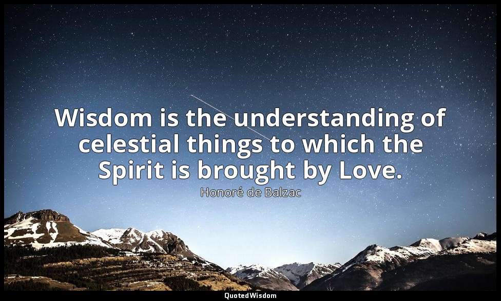 Wisdom is the understanding of celestial things to which the Spirit is brought b — Honoré de Balzac