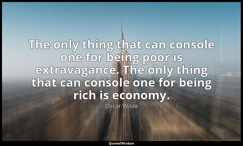 The only thing that can console one for being poor is extravagance. The only thi — Oscar Wilde