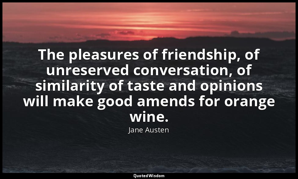 The pleasures of friendship, of unreserved conversation, of similarity of taste  — Jane Austen