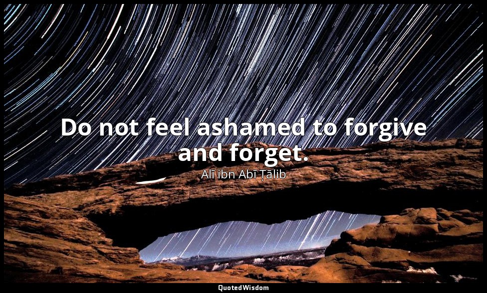 Do not feel ashamed to forgive and forget. — Alī ibn Abī Ṭālib