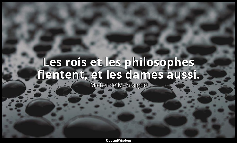 Les rois et les philosophes fientent, et les dames aussi. — Michel de Montaigne