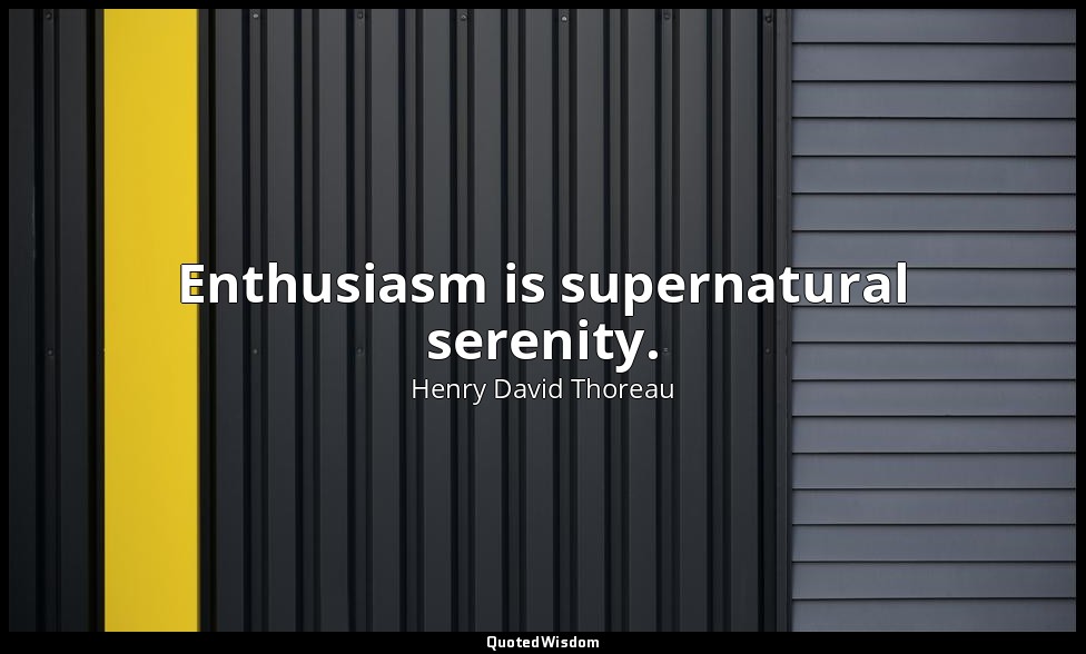 Enthusiasm is supernatural serenity. — Henry David Thoreau