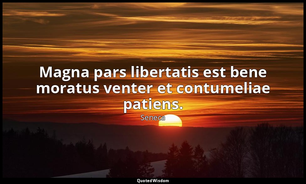Magna pars libertatis est bene moratus venter et contumeliae patiens. — Seneca