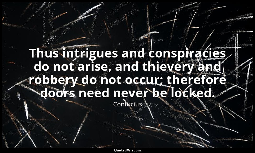 Thus intrigues and conspiracies do not arise, and thievery and robbery do not oc — Confucius