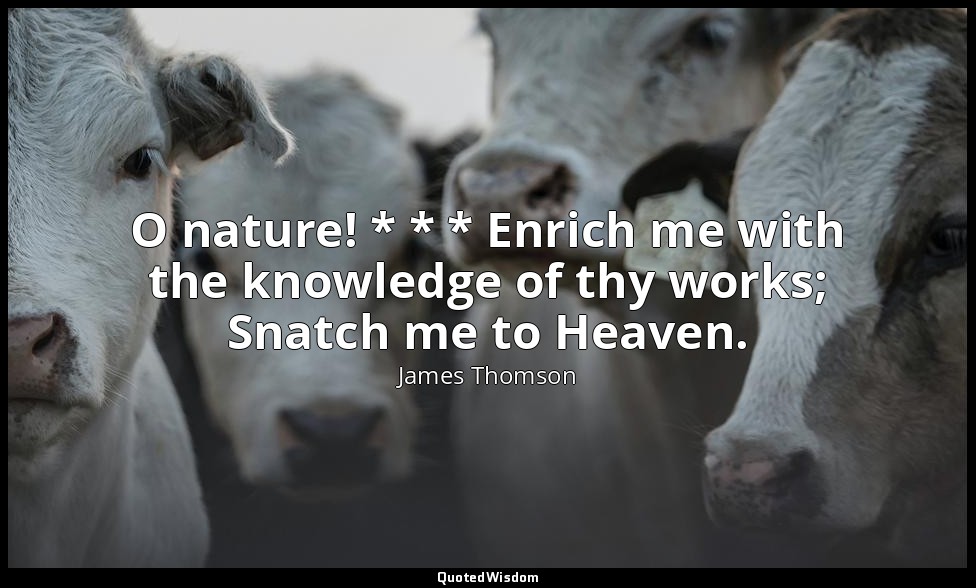 O nature! * * * Enrich me with the knowledge of thy works; Snatch me to Heaven. — James Thomson