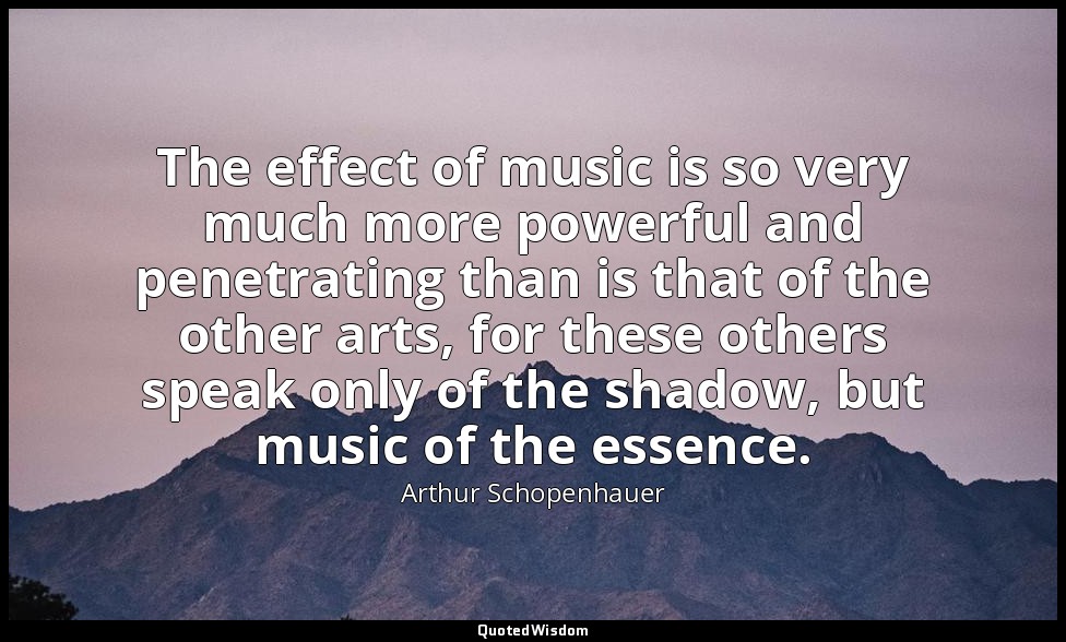 The effect of music is so very much more powerful and penetrating than is that o — Arthur Schopenhauer