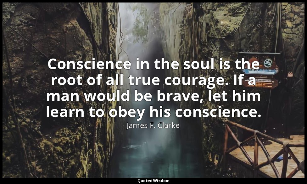 Conscience in the soul is the root of all true courage. If a man would be brave, — James F. Clarke
