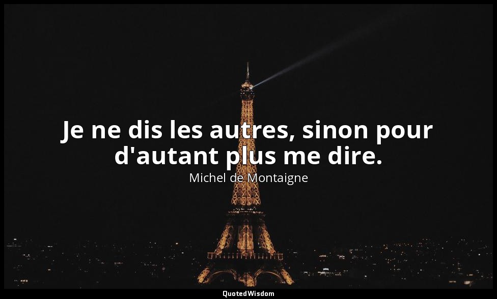 Je ne dis les autres, sinon pour d'autant plus me dire. — Michel de Montaigne