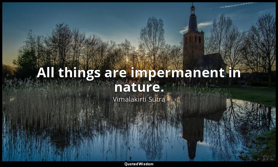 All things are impermanent in nature. — Vimalakirti Sutra