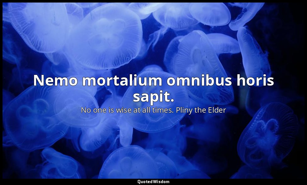 Nemo mortalium omnibus horis sapit. — No one is wise at all times. Pliny the Elder
