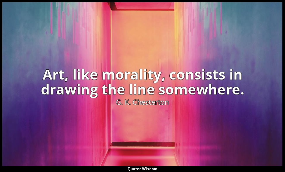 Art, like morality, consists in drawing the line somewhere. — G. K. Chesterton