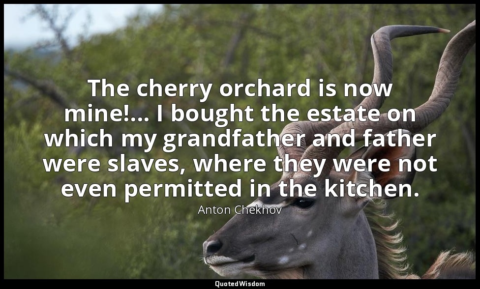 The cherry orchard is now mine!... I bought the estate on which my grandfather a — Anton Chekhov