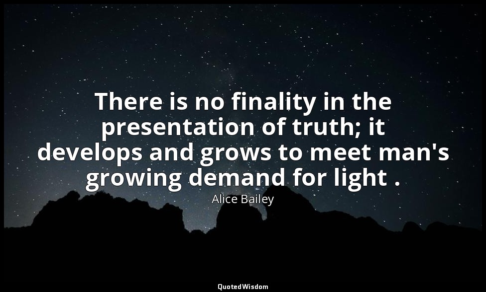 There is no finality in the presentation of truth; it develops and grows to meet — Alice Bailey