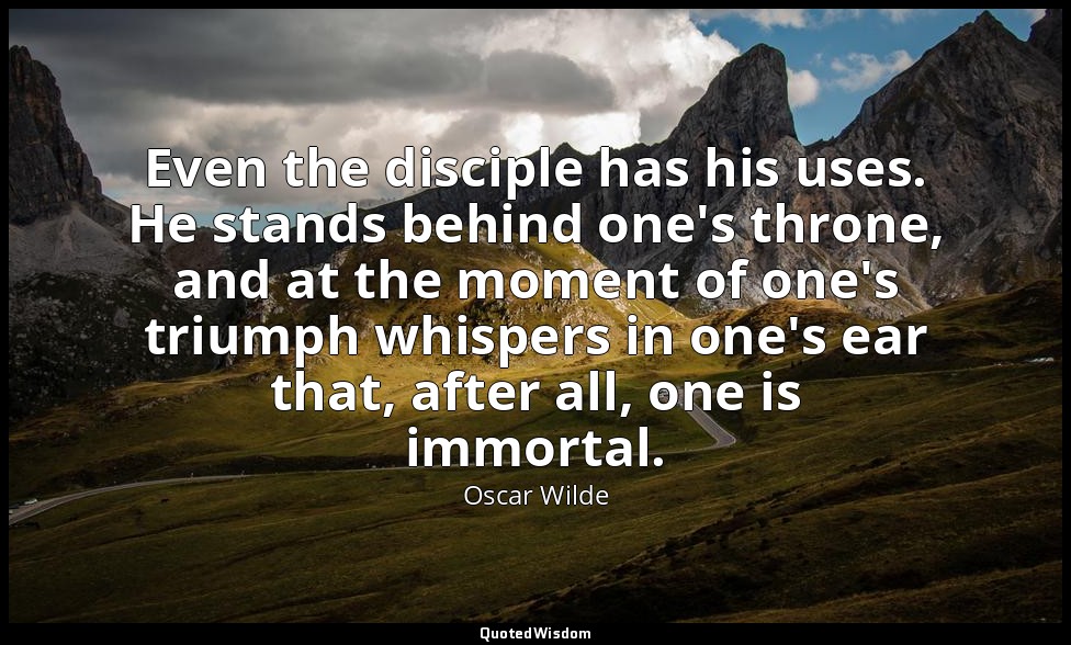 Even the disciple has his uses. He stands behind one's throne, and at the moment — Oscar Wilde
