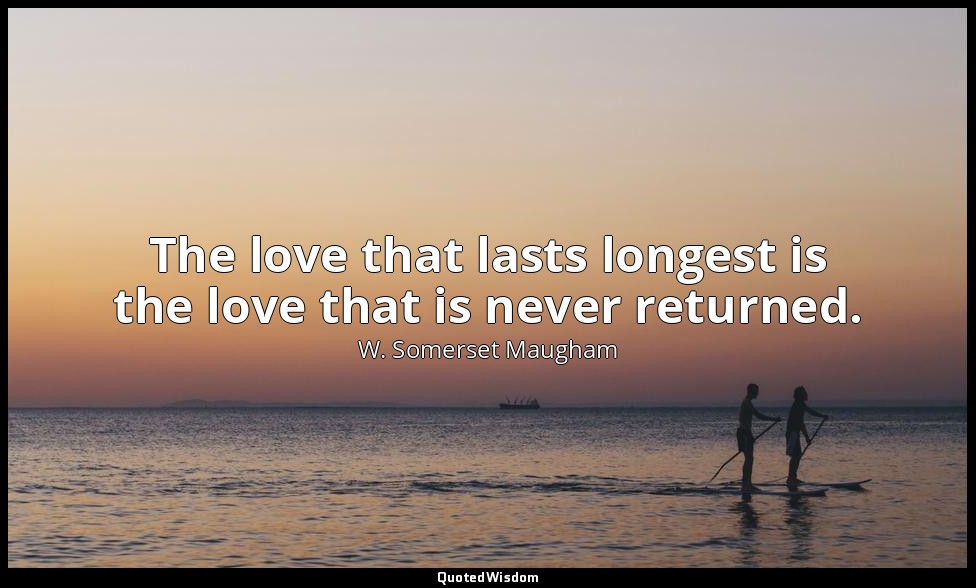 The love that lasts longest is the love that is never returned. — W. Somerset Maugham