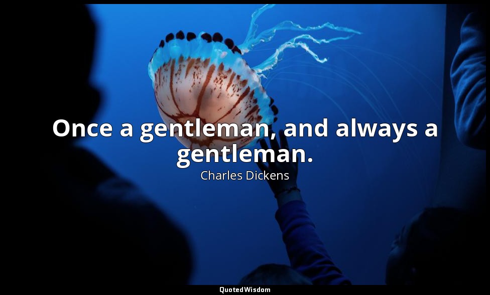 Once a gentleman, and always a gentleman. — Charles Dickens
