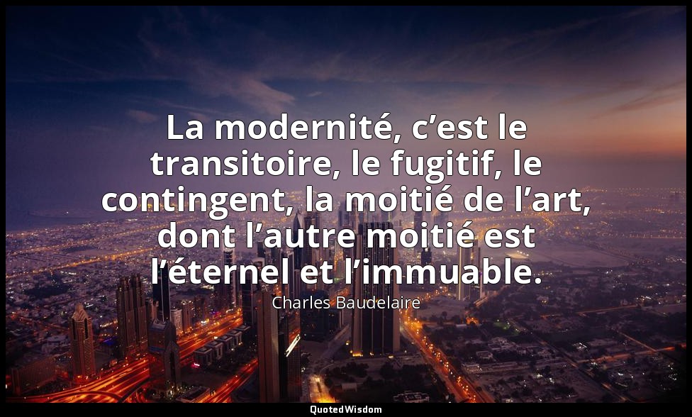 La modernité, c’est le transitoire, le fugitif, le contingent, la moitié de l’ar — Charles Baudelaire