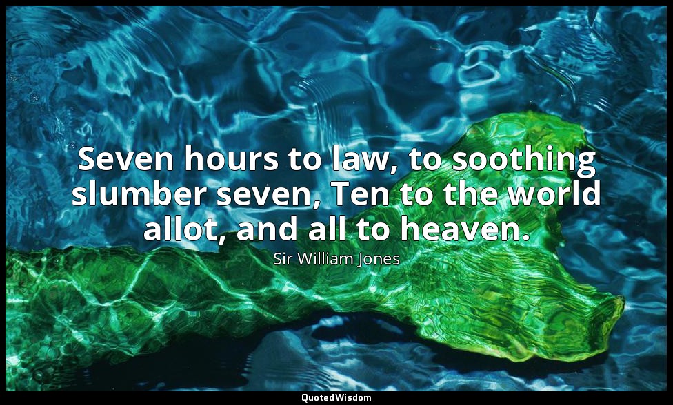 Seven hours to law, to soothing slumber seven, Ten to the world allot, and all t — Sir William Jones