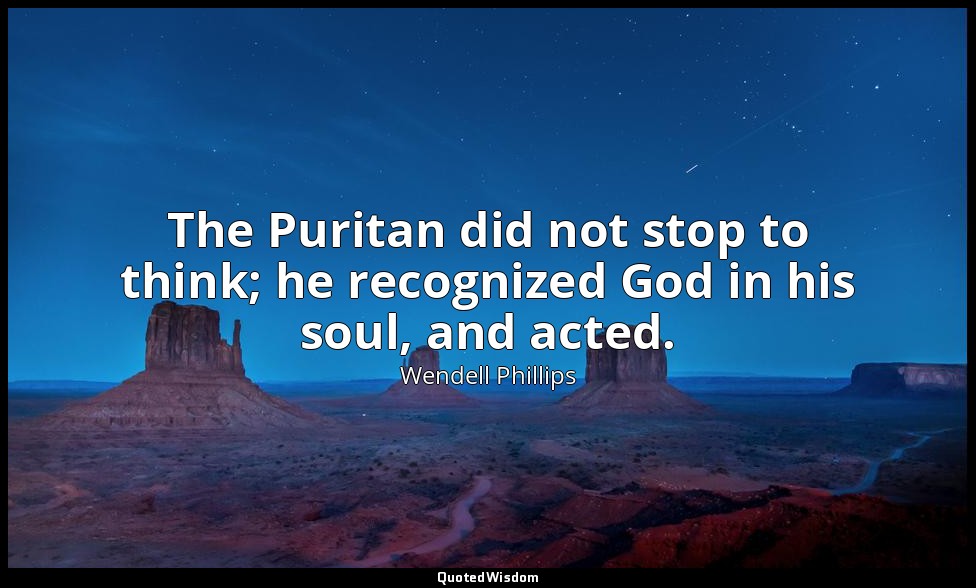 The Puritan did not stop to think; he recognized God in his soul, and acted. — Wendell Phillips