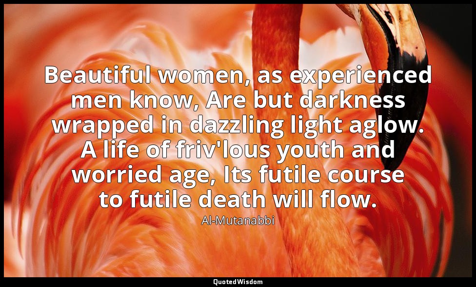 Beautiful women, as experienced men know, Are but darkness wrapped in dazzling l — Al-Mutanabbi