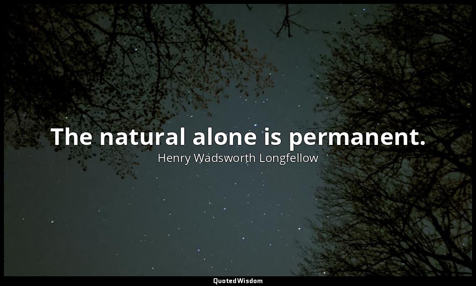 The natural alone is permanent. — Henry Wadsworth Longfellow