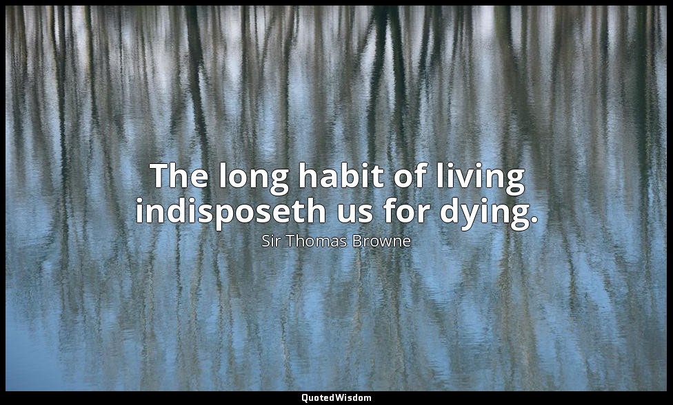 The long habit of living indisposeth us for dying. — Sir Thomas Browne