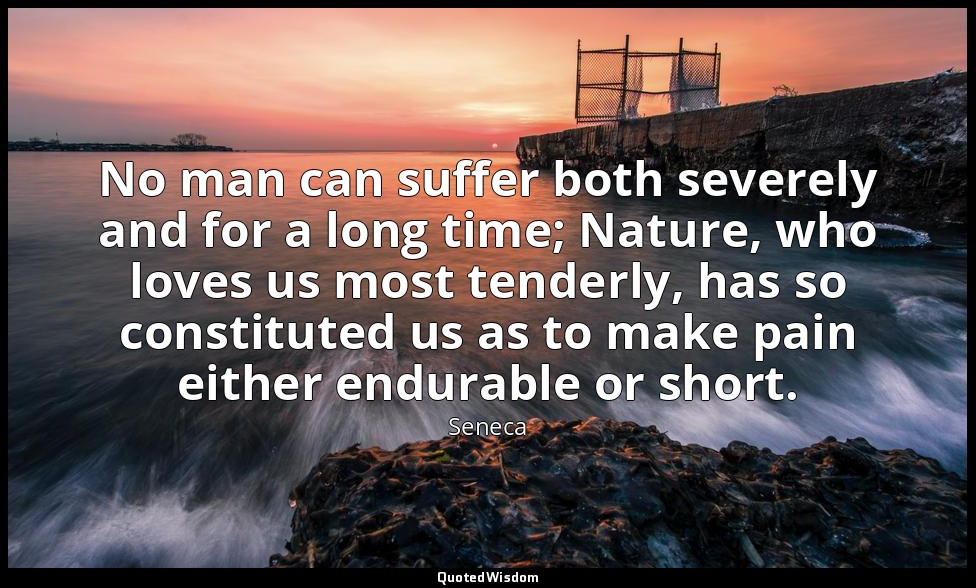 No man can suffer both severely and for a long time; Nature, who loves us most t — Seneca